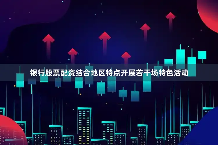 银行股票配资结合地区特点开展若干场特色活动