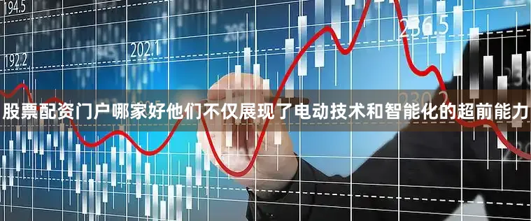 股票配资门户哪家好他们不仅展现了电动技术和智能化的超前能力
