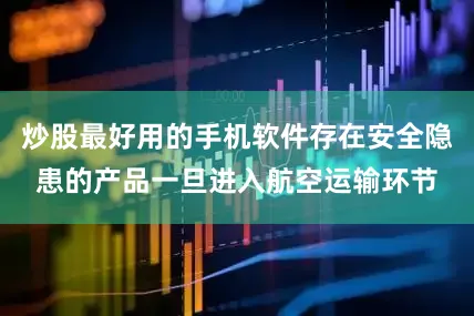 炒股最好用的手机软件存在安全隐患的产品一旦进入航空运输环节