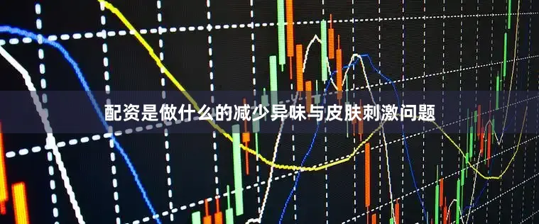 配资是做什么的减少异味与皮肤刺激问题