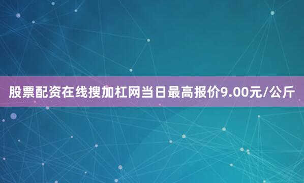 股票配资在线搜加杠网当日最高报价9.00元/公斤