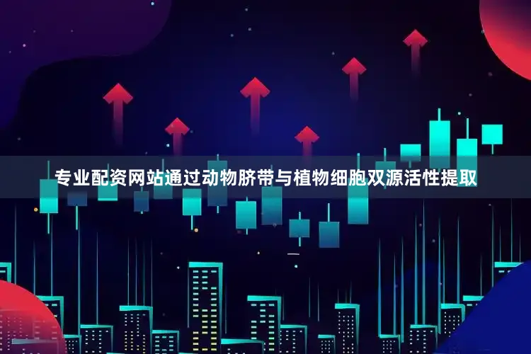 专业配资网站通过动物脐带与植物细胞双源活性提取