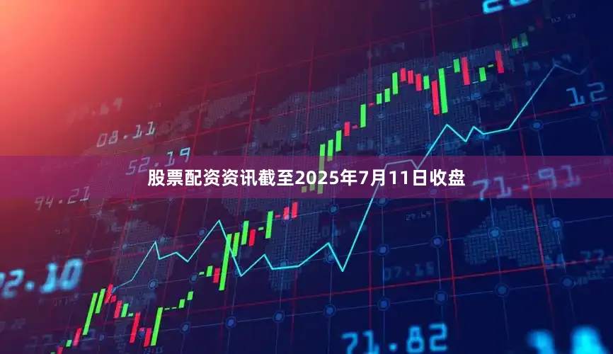 股票配资资讯截至2025年7月11日收盘