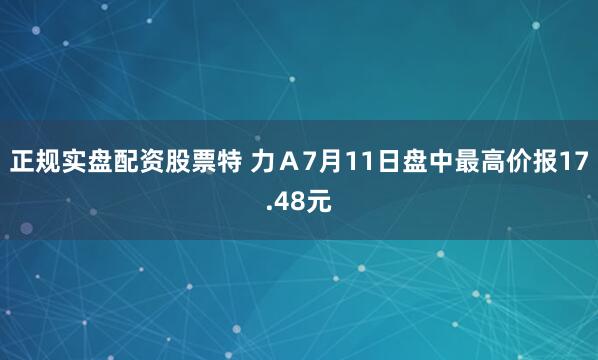 正规实盘配资股票特 力Ａ7月11日盘中最高价报17.48元