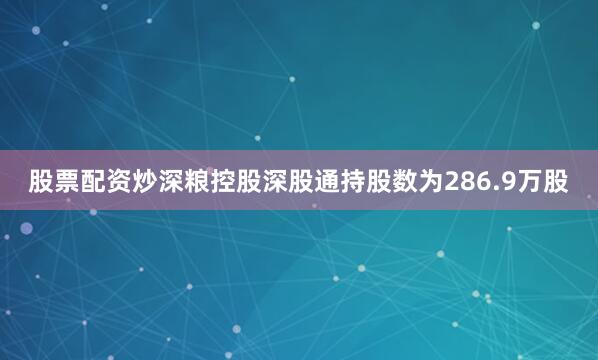 股票配资炒深粮控股深股通持股数为286.9万股