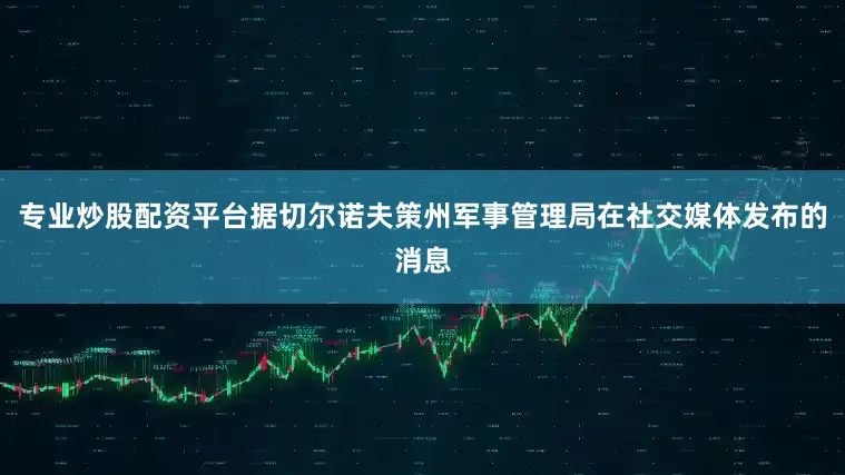 专业炒股配资平台据切尔诺夫策州军事管理局在社交媒体发布的消息