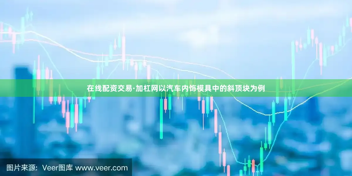 在线配资交易·加杠网以汽车内饰模具中的斜顶块为例
