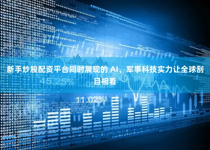 新手炒股配资平台同时展现的 AI、军事科技实力让全球刮目相看