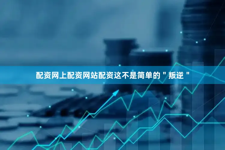 配资网上配资网站配资这不是简单的＂叛逆＂