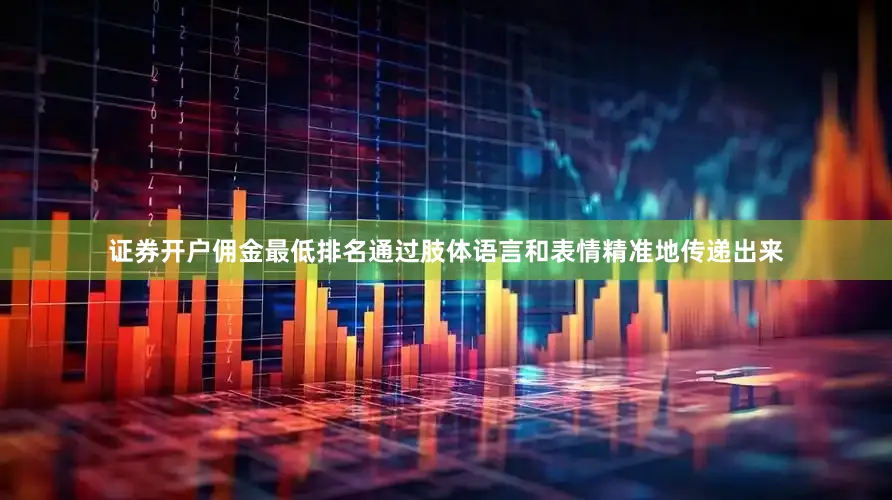 证券开户佣金最低排名通过肢体语言和表情精准地传递出来