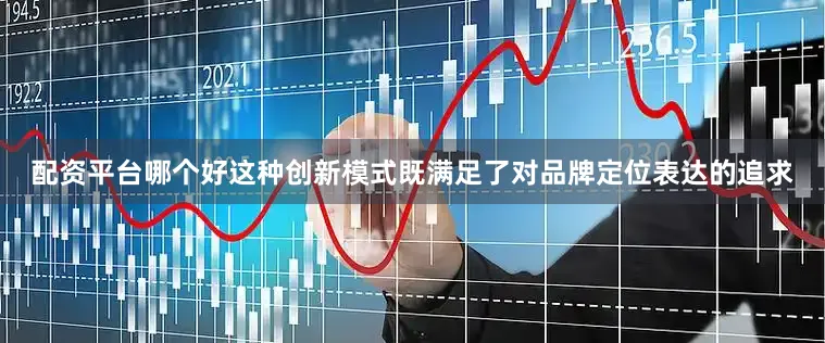 配资平台哪个好这种创新模式既满足了对品牌定位表达的追求