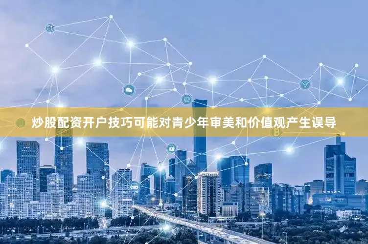 炒股配资开户技巧可能对青少年审美和价值观产生误导